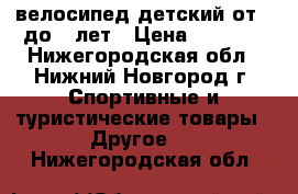 велосипед детский от 3 до 6 лет › Цена ­ 1 500 - Нижегородская обл., Нижний Новгород г. Спортивные и туристические товары » Другое   . Нижегородская обл.